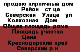 продаю кирпичный дом › Район ­ ст-ца Северская › Улица ­ ул.Колхозная › Дом ­ 6 › Общая площадь дома ­ 98 › Площадь участка ­ 7 000 › Цена ­ 4 800 000 - Краснодарский край, Северский р-н, Северская ст-ца Недвижимость » Дома, коттеджи, дачи продажа   